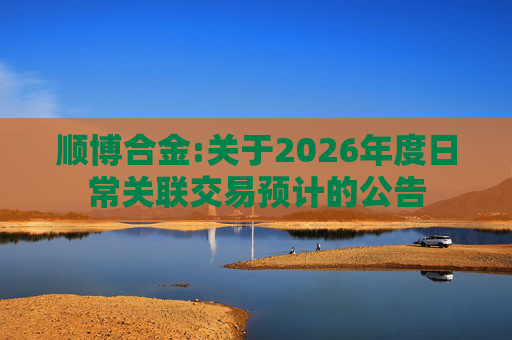 顺博合金:关于2026年度日常关联交易预计的公告