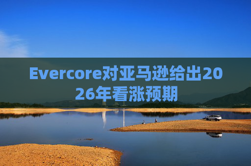 Evercore对亚马逊给出2026年看涨预期