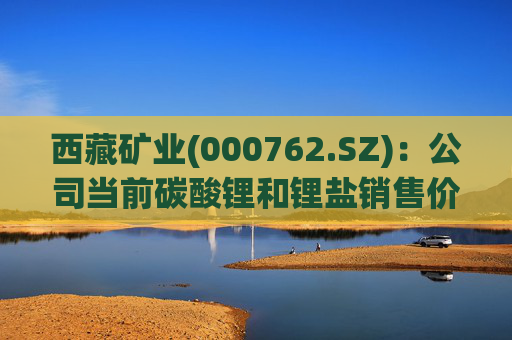 西藏矿业(000762.SZ)：公司当前碳酸锂和锂盐销售价格参考上海有色金属网价格进行定价