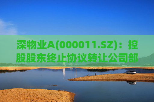 深物业A(000011.SZ)：控股股东终止协议转让公司部分股份