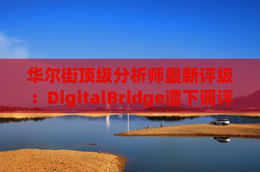 华尔街顶级分析师最新评级：DigitalBridge遭下调评级