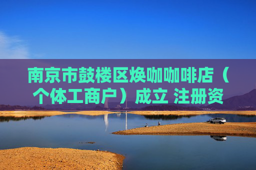 南京市鼓楼区焕咖咖啡店（个体工商户）成立 注册资本1万人民币