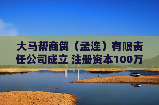 大马帮商贸（孟连）有限责任公司成立 注册资本100万人民币