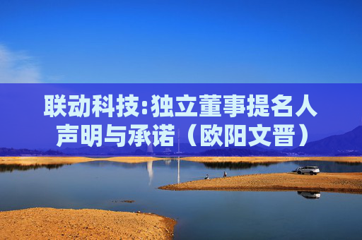 联动科技:独立董事提名人声明与承诺(欧阳文晋)