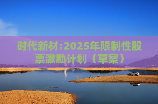 时代新材:2025年限制性股票激励计划（草案）