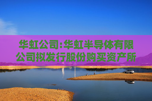 华虹公司:华虹半导体有限公司拟发行股份购买资产所涉及的上海华力微电子有限公司股东全部权益价值资产评估报告