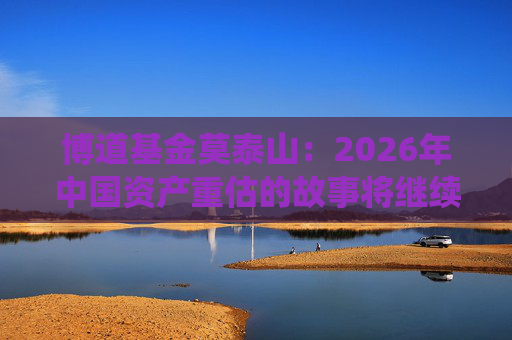 博道基金莫泰山：2026年中国资产重估的故事将继续演绎