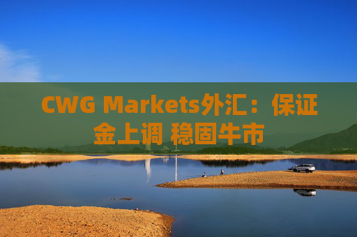 CWG Markets外汇：保证金上调 稳固牛市