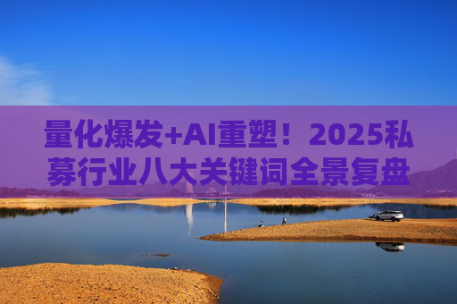 量化爆发+AI重塑！2025私募行业八大关键词全景复盘
