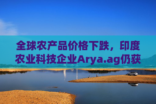 全球农产品价格下跌，印度农业科技企业Arya.ag仍获投资者青睐并持续盈利