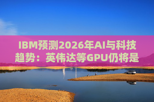 IBM预测2026年AI与科技趋势:英伟达等GPU仍将是核心