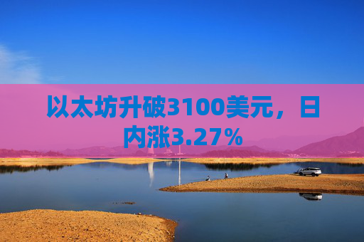 以太坊升破3100美元，日内涨3.27%