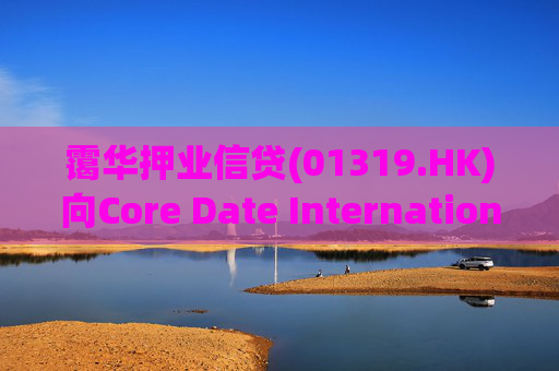 霭华押业信贷(01319.HK)向Core Date International Limited提供5500万港元贷款