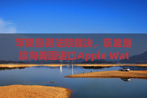 苹果赢得法院裁决，获准继续向美国进口Apple Watch  第1张
