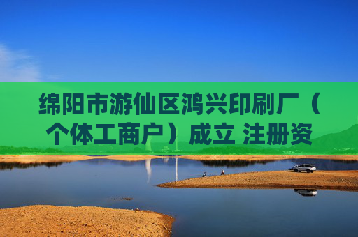 绵阳市游仙区鸿兴印刷厂(个体工商户)成立 注册资本10万人民币