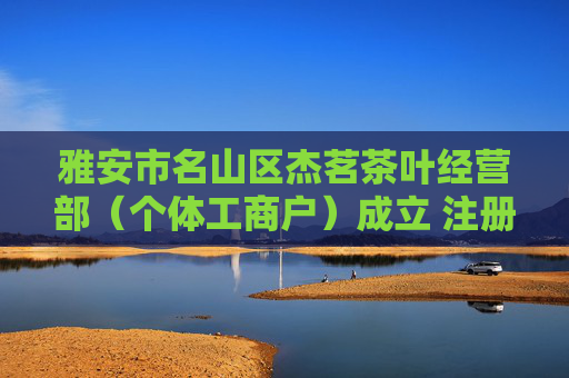 雅安市名山区杰茗茶叶经营部（个体工商户）成立 注册资本5万人民币