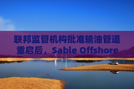 联邦监管机构批准输油管道重启后，Sable Offshore股价重挫