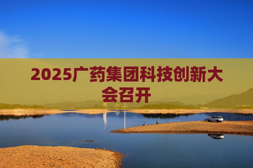 2025广药集团科技创新大会召开