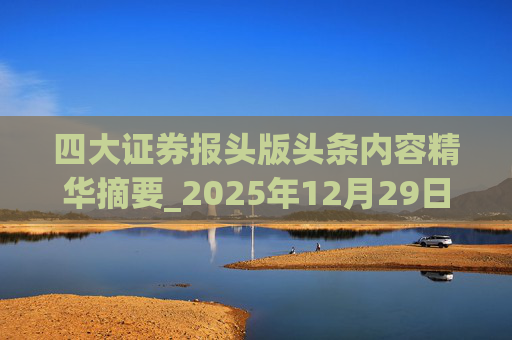 四大证券报头版头条内容精华摘要_2025年12月29日_财经新闻
