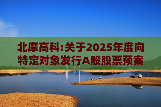 北摩高科:关于2025年度向特定对象发行A股股票预案披露的提示性公告