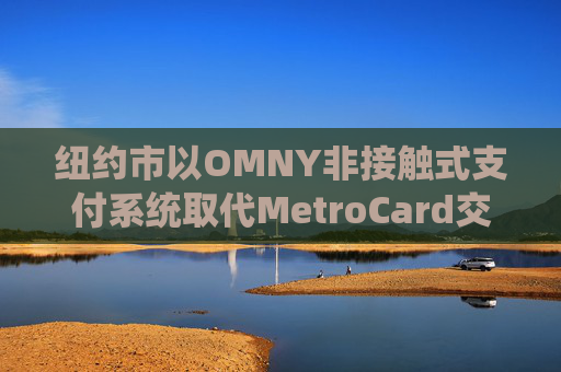 纽约市以OMNY非接触式支付系统取代MetroCard交通卡