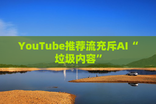 YouTube推荐流充斥AI“垃圾内容”