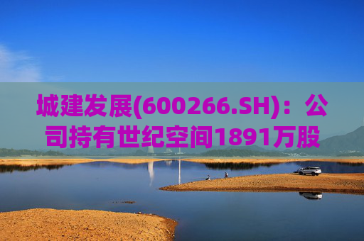 城建发展(600266.SH)：公司持有世纪空间1891万股 为其第四股东