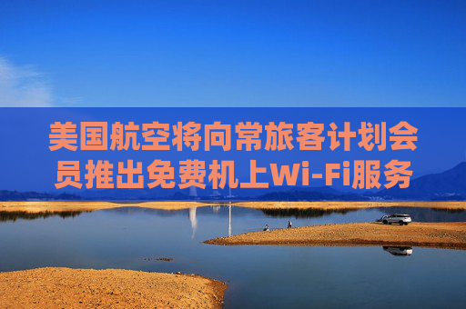 美国航空将向常旅客计划会员推出免费机上Wi-Fi服务
