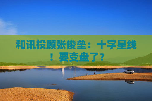 和讯投顾张俊垒：十字星线！要变盘了？