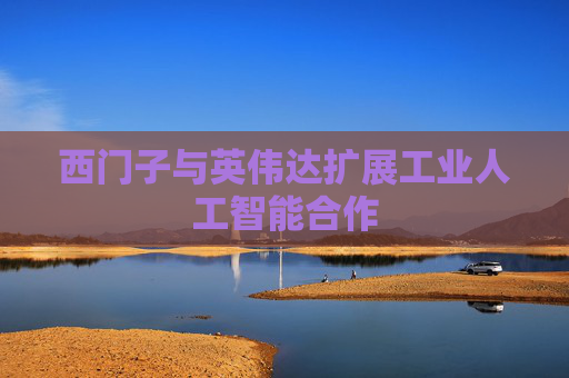 西门子与英伟达扩展工业人工智能合作