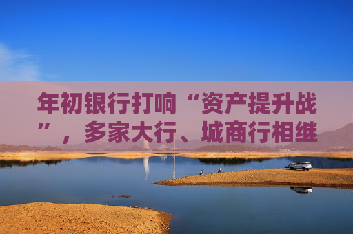 年初银行打响“资产提升战”，多家大行、城商行相继下场，春节来临抢客忙  第1张