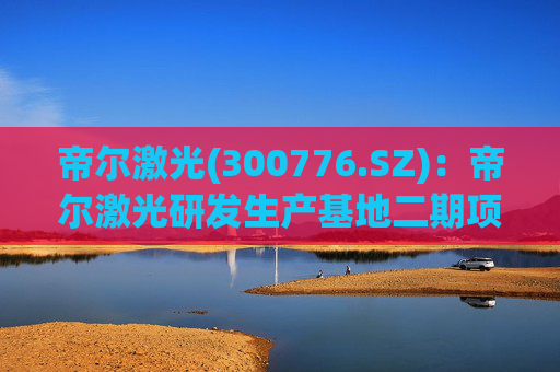 帝尔激光(300776.SZ)：帝尔激光研发生产基地二期项目目前正在建设中