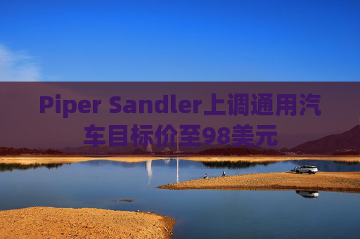Piper Sandler上调通用汽车目标价至98美元