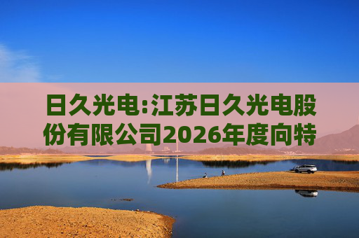 日久光电:江苏日久光电股份有限公司2026年度向特定对象发行A股股票募集资金使用的可行性分析报告