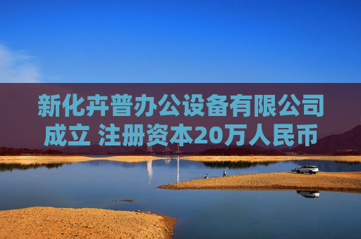 新化卉普办公设备有限公司成立 注册资本20万人民币