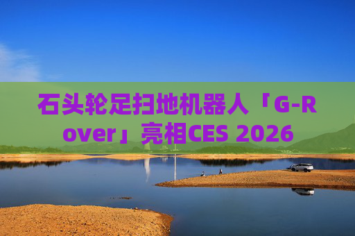 石头轮足扫地机器人「G-Rover」亮相CES 2026