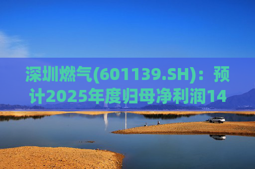深圳燃气(601139.SH)：预计2025年度归母净利润14.07亿元，同比下降3.45%