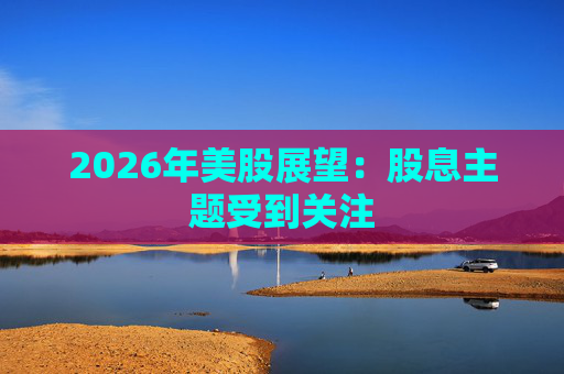 2026年美股展望:股息主题受到关注