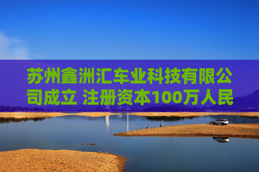 苏州鑫洲汇车业科技有限公司成立 注册资本100万人民币