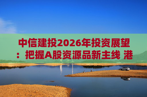 中信建投2026年投资展望:把握A股资源品新主线 港市活跃度将进一步被激发 第1张 中信建投2026年投资展望:把握A股资源品新主线 港市活跃度将进一步被激发 第1张