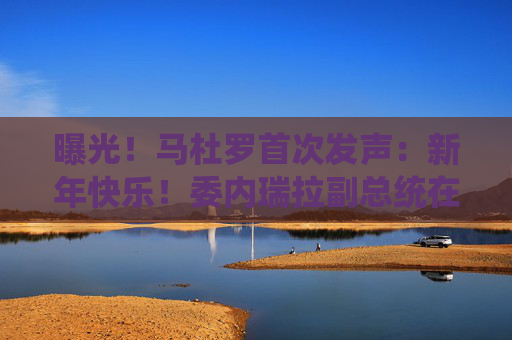 曝光！马杜罗首次发声：新年快乐！委内瑞拉副总统在俄境内？俄方回应！油价，重大变数
