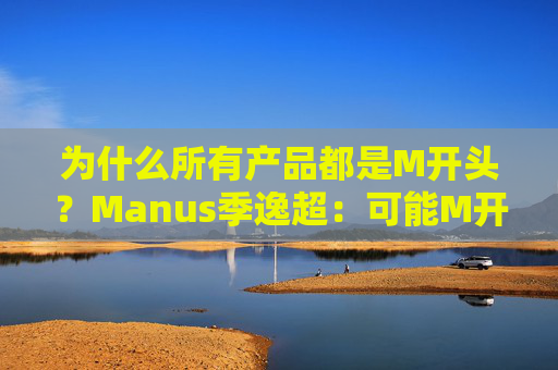 为什么所有产品都是M开头？Manus季逸超：可能M开头的产品运气都不会太差  第1张