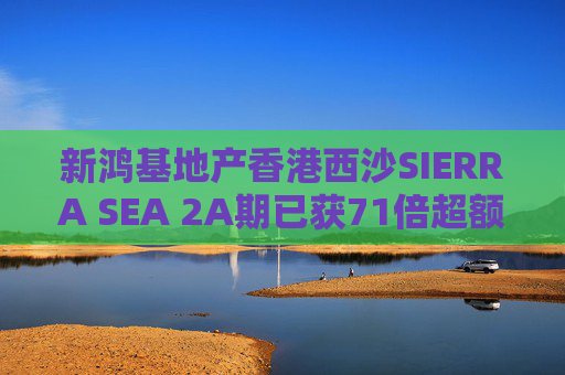 新鸿基地产香港西沙SIERRA SEA 2A期已获71倍超额认购