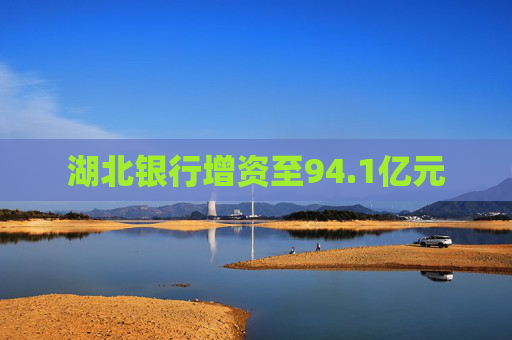 湖北银行增资至94.1亿元 第1张 湖北银行增资至94.1亿元 第1张