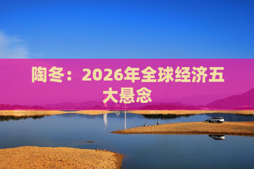 陶冬：2026年全球经济五大悬念