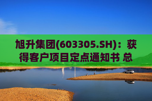 旭升集团(603305.SH):获得客户项目定点通知书 总销售金额约78亿元