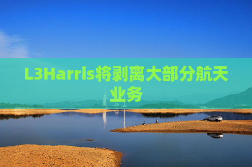 L3Harris将剥离大部分航天业务  第1张