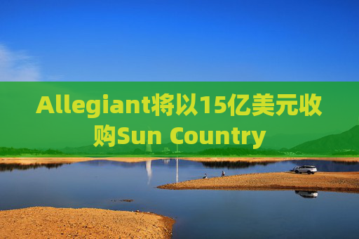 Allegiant将以15亿美元收购Sun Country