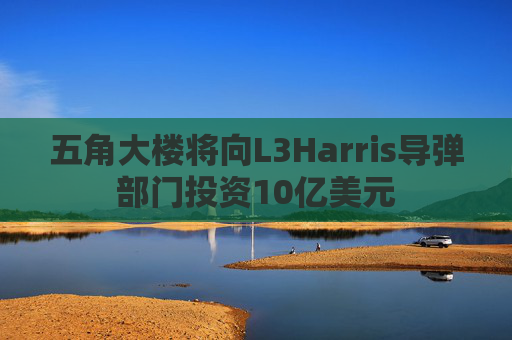 五角大楼将向L3Harris导弹部门投资10亿美元