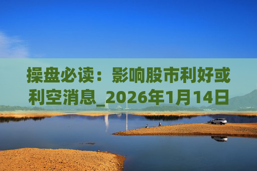 操盘必读:影响股市利好或利空消息_2026年1月14日_财经新闻